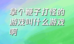 拿个鞭子打怪的游戏叫什么游戏啊