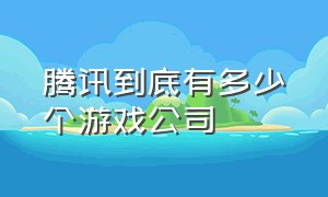 腾讯到底有多少个游戏公司