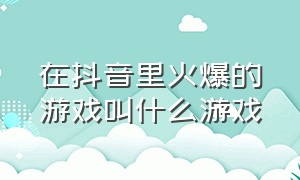 在抖音里火爆的游戏叫什么游戏