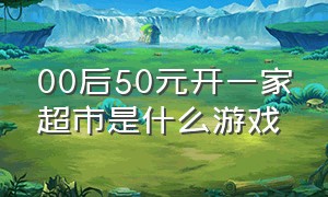 00后50元开一家超市是什么游戏