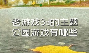 老游戏3d的主题公园游戏有哪些