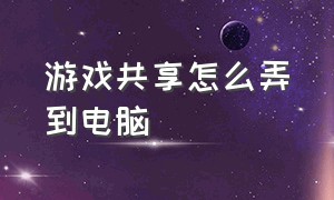 游戏共享怎么弄到电脑