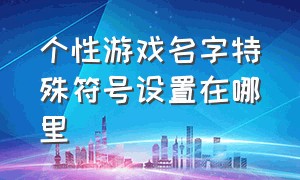 个性游戏名字特殊符号设置在哪里