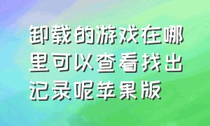 卸载的游戏在哪里可以查看找出记录呢苹果版