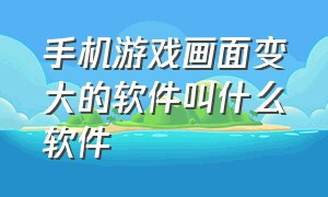 手机游戏画面变大的软件叫什么软件