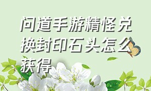 问道手游精怪兑换封印石头怎么获得