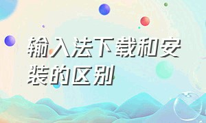 输入法下载和安装的区别