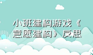 小班建构游戏《意愿建构》反思