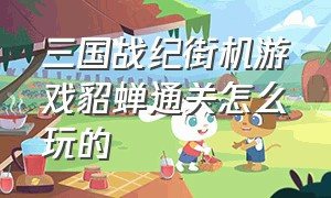 三国战纪街机游戏貂蝉通关怎么玩的