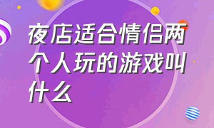 夜店适合情侣两个人玩的游戏叫什么