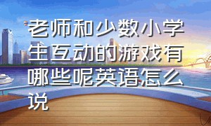 老师和少数小学生互动的游戏有哪些呢英语怎么说