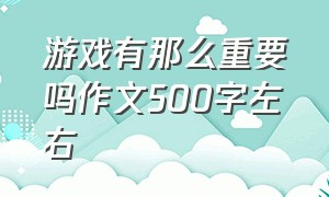 游戏有那么重要吗作文500字左右