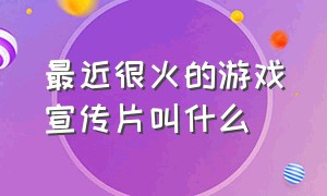 最近很火的游戏宣传片叫什么