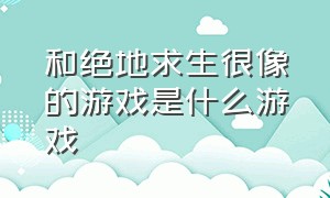 和绝地求生很像的游戏是什么游戏