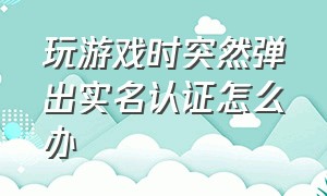 玩游戏时突然弹出实名认证怎么办