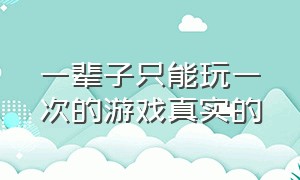 一辈子只能玩一次的游戏真实的