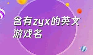 含有zyx的英文游戏名