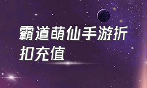 霸道萌仙手游折扣充值