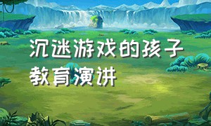 沉迷游戏的孩子教育演讲