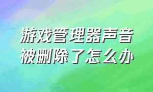 游戏管理器声音被删除了怎么办