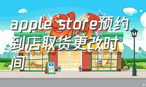 apple store预约到店取货更改时间