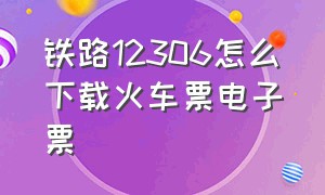 铁路12306怎么下载火车票电子票