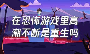 在恐怖游戏里高潮不断是重生吗