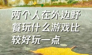 两个人在外边野餐玩什么游戏比较好玩一点