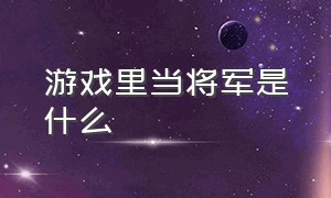 游戏里当将军是什么