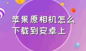 苹果原相机怎么下载到安卓上