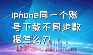 iphone同一个账号下载不同步数据怎么办