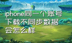 iphone同一个账号下载不同步数据会怎么样