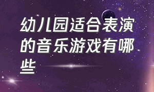 幼儿园适合表演的音乐游戏有哪些