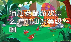 猫和老鼠游戏怎么增加知识等级啊