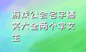 游戏公会名字搞笑大全两个字女生