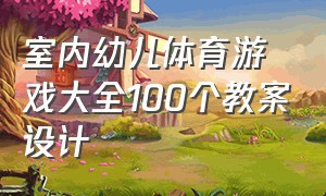 室内幼儿体育游戏大全100个教案设计