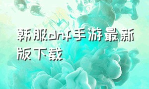 韩服dnf手游最新版下载