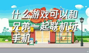 什么游戏可以和兄弟一起联机玩手机