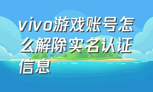 vivo游戏账号怎么解除实名认证信息