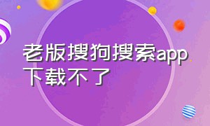 老版搜狗搜索app下载不了