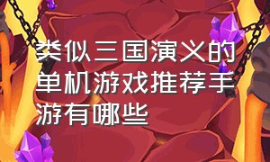 类似三国演义的单机游戏推荐手游有哪些