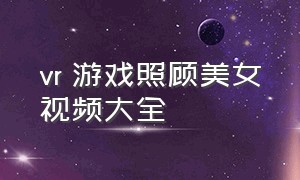 vr 游戏照顾美女视频大全