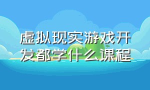 虚拟现实游戏开发都学什么课程