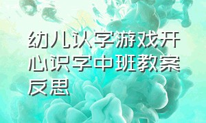 幼儿认字游戏开心识字中班教案反思