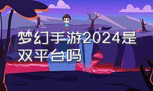 梦幻手游2024是双平台吗