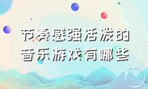 节奏感强活泼的音乐游戏有哪些