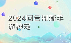 2024回合制新手游神宠