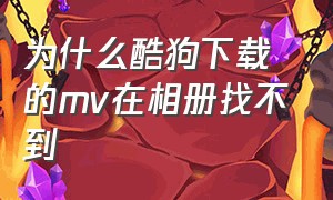 为什么酷狗下载的mv在相册找不到