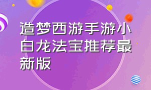 造梦西游手游小白龙法宝推荐最新版