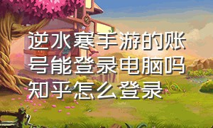 逆水寒手游的账号能登录电脑吗知乎怎么登录